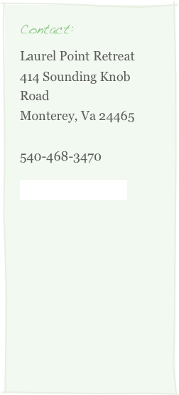 Contact:
Laurel Point Retreat
414 Sounding Knob Road
Monterey, Va 24465

540-468-3470

Email Laurel Point








